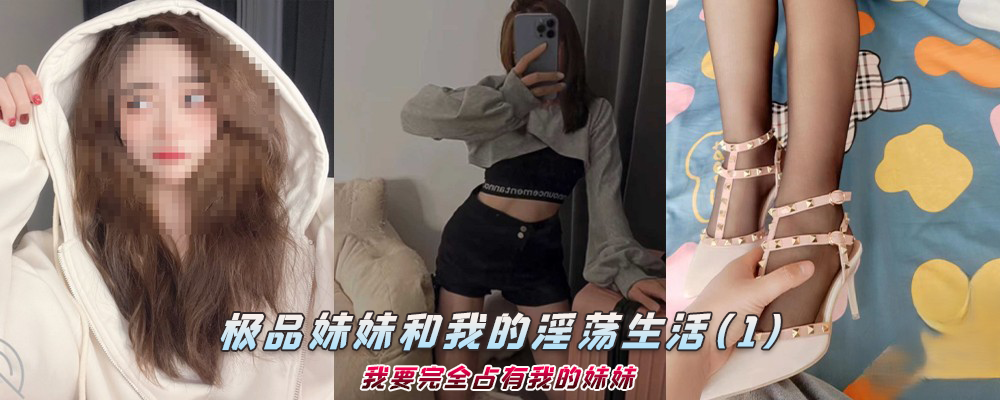 海角社区精品付费帖子《极品妹妹和我的淫荡生活》我要完全占有我的妹妹(1)