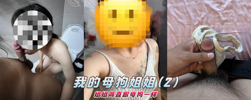 海角社区精品付费帖子《我的母狗姐姐》姐姐简直跟母狗一样(2)