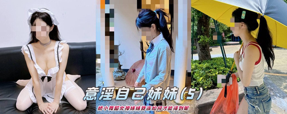 海角社区精品付费帖子《意淫自己妹妹》娇小舞蹈女神妹妹我该如何才能得到呢(5)