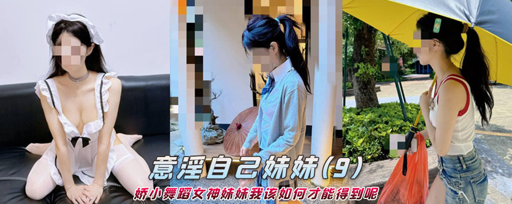 海角社区精品付费帖子《意淫自己妹妹》娇小舞蹈女神妹妹我该如何才能得到呢（9）
